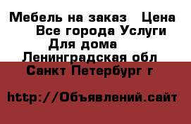 Мебель на заказ › Цена ­ 0 - Все города Услуги » Для дома   . Ленинградская обл.,Санкт-Петербург г.